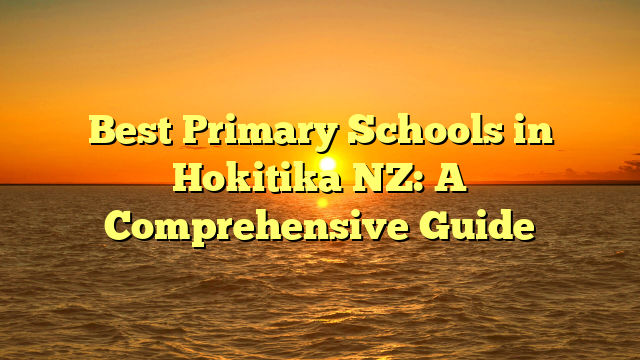 Best Primary Schools in Hokitika NZ: A Comprehensive Guide